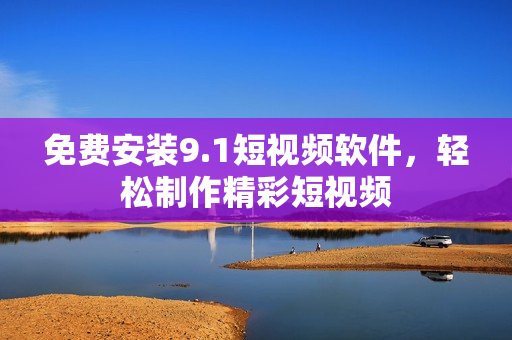 免费安装9.1短视频软件，轻松制作精彩短视频