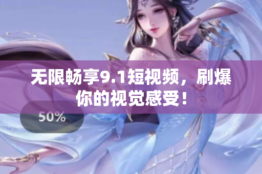 无限畅享9.1短视频，刷爆你的视觉感受！