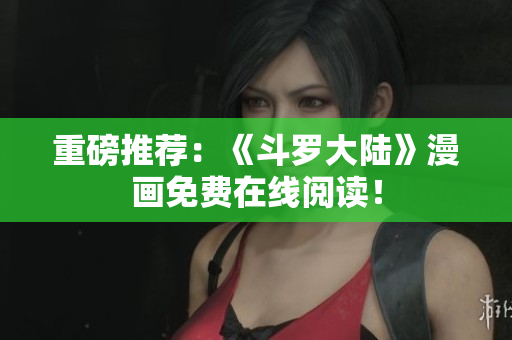 重磅推荐：《斗罗大陆》漫画免费在线阅读！