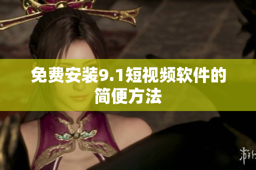 免费安装9.1短视频软件的简便方法