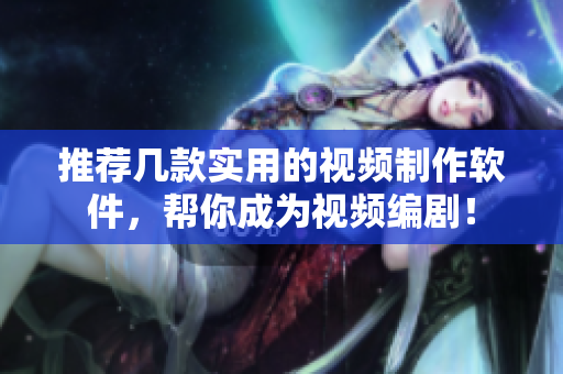 推荐几款实用的视频制作软件，帮你成为视频编剧！