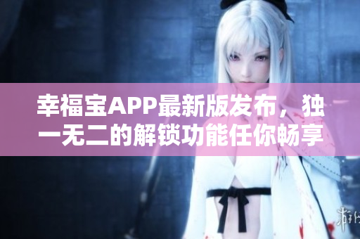 幸福宝APP最新版发布，独一无二的解锁功能任你畅享