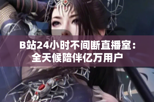 B站24小时不间断直播室：全天候陪伴亿万用户