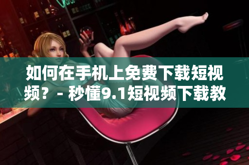 如何在手机上免费下载短视频？- 秒懂9.1短视频下载教程