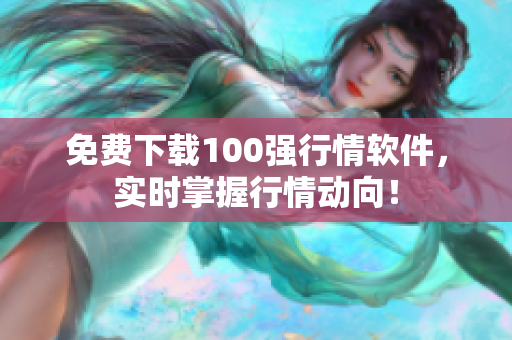 免费下载100强行情软件，实时掌握行情动向！