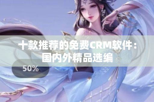 十款推荐的免费CRM软件：国内外精品选编