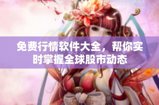 免费行情软件大全，帮你实时掌握全球股市动态