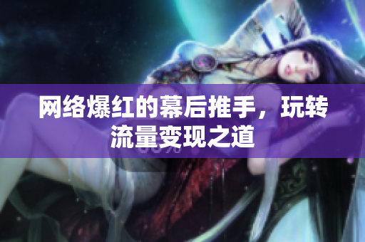 网络爆红的幕后推手，玩转流量变现之道