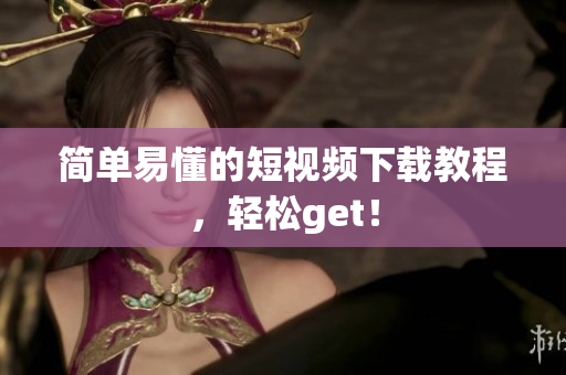 简单易懂的短视频下载教程，轻松get！