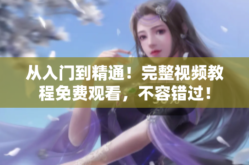 从入门到精通！完整视频教程免费观看，不容错过！