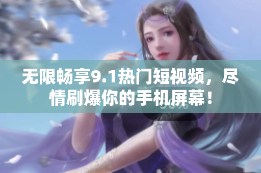 无限畅享9.1热门短视频，尽情刷爆你的手机屏幕！