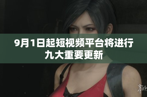 9月1日起短视频平台将进行九大重要更新