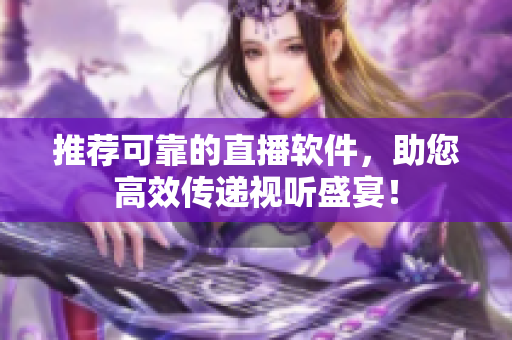 推荐可靠的直播软件，助您高效传递视听盛宴！
