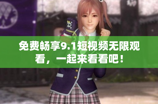 免费畅享9.1短视频无限观看，一起来看看吧！