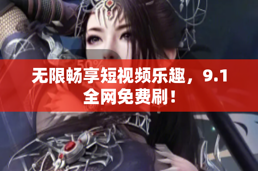 无限畅享短视频乐趣，9.1全网免费刷！