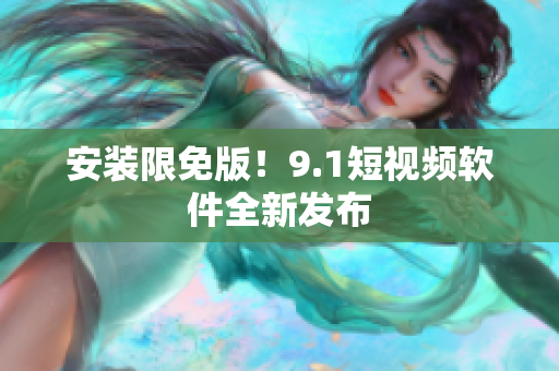 安装限免版！9.1短视频软件全新发布