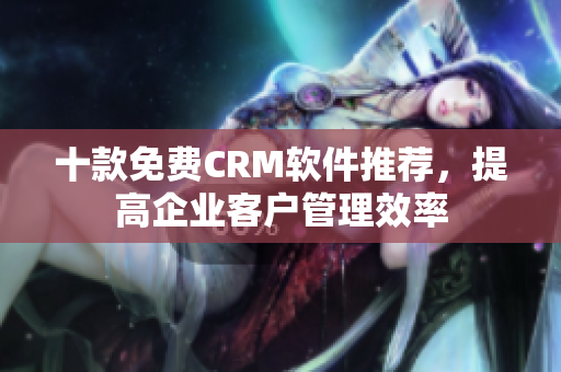 十款免费CRM软件推荐，提高企业客户管理效率