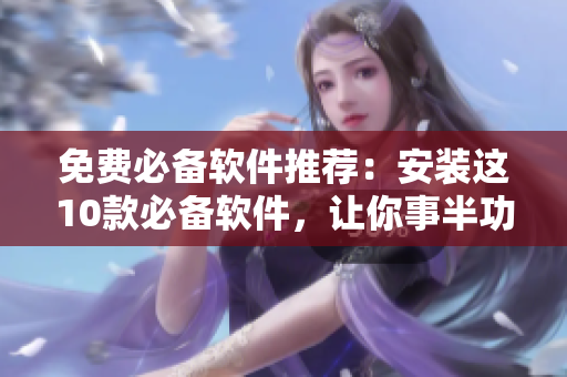 免费必备软件推荐：安装这10款必备软件，让你事半功倍！