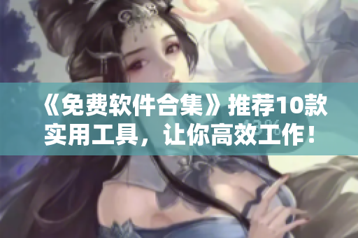 《免费软件合集》推荐10款实用工具，让你高效工作！