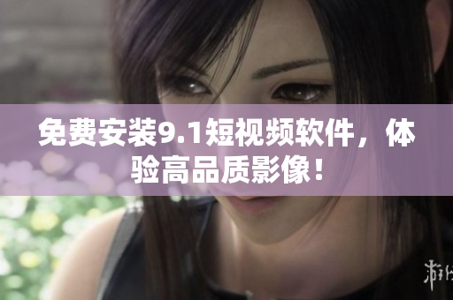 免费安装9.1短视频软件，体验高品质影像！