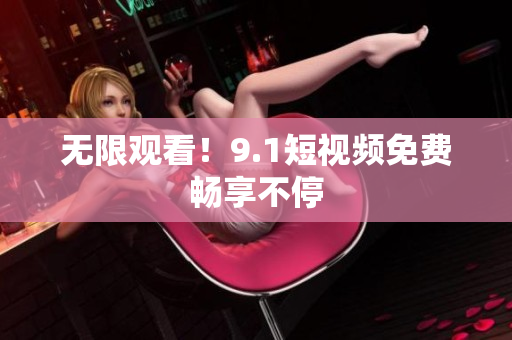 无限观看！9.1短视频免费畅享不停