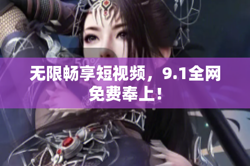无限畅享短视频，9.1全网免费奉上！