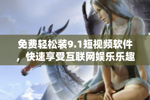 免费轻松装9.1短视频软件，快速享受互联网娱乐乐趣