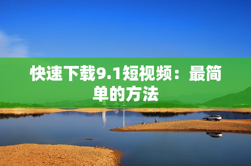 快速下载9.1短视频：最简单的方法