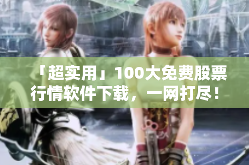 「超实用」100大免费股票行情软件下载，一网打尽！