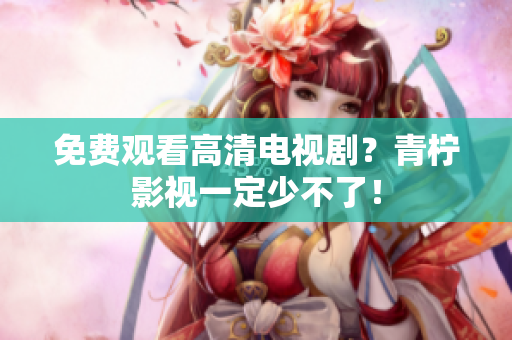 免费观看高清电视剧？青柠影视一定少不了！