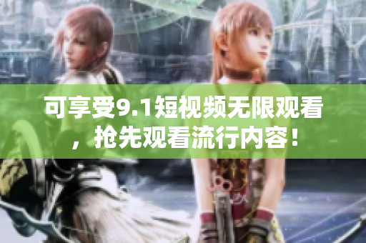 可享受9.1短视频无限观看，抢先观看流行内容！