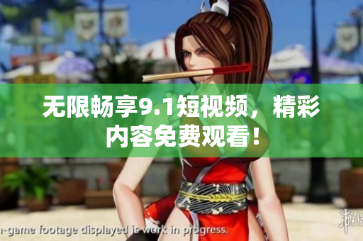无限畅享9.1短视频，精彩内容免费观看！