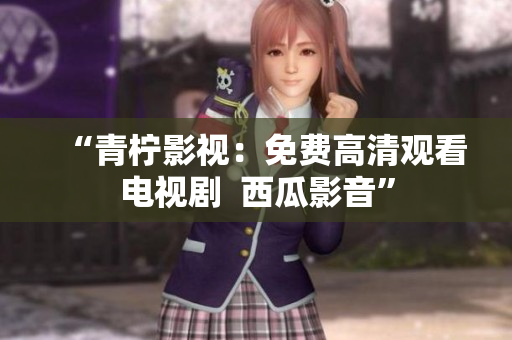 “青柠影视：免费高清观看电视剧  西瓜影音”