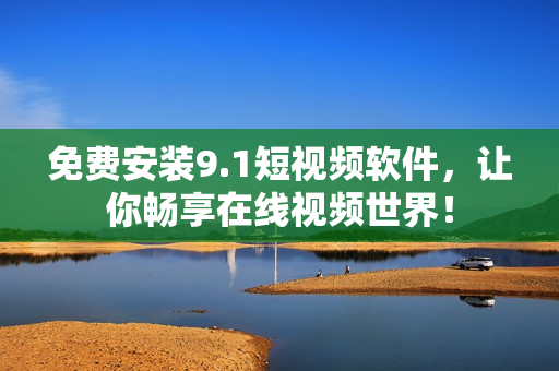 免费安装9.1短视频软件，让你畅享在线视频世界！
