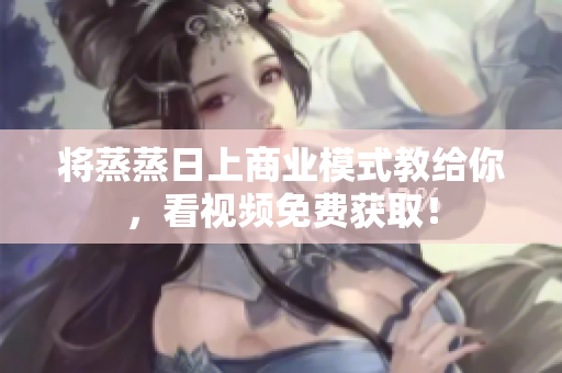 将蒸蒸日上商业模式教给你，看视频免费获取！