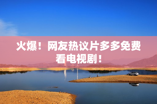 火爆！网友热议片多多免费看电视剧！