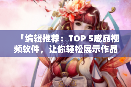 「编辑推荐：TOP 5成品视频软件，让你轻松展示作品」