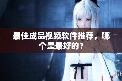 最佳成品视频软件推荐，哪个是最好的？