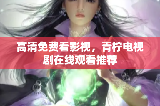 高清免费看影视，青柠电视剧在线观看推荐