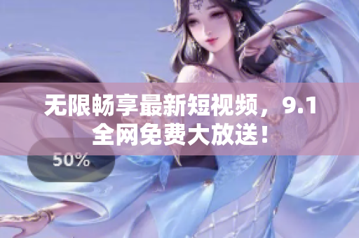 无限畅享最新短视频，9.1全网免费大放送！