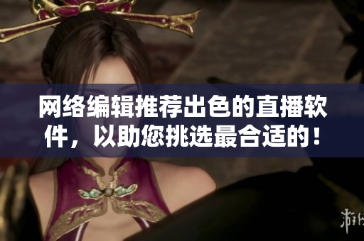 网络编辑推荐出色的直播软件，以助您挑选最合适的！