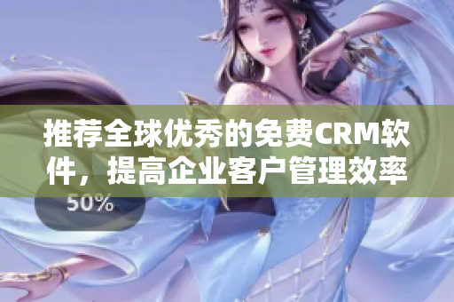 推荐全球优秀的免费CRM软件，提高企业客户管理效率！