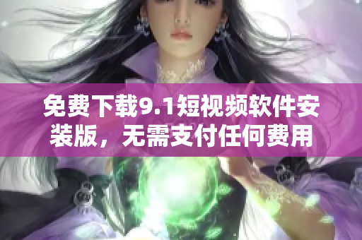 免费下载9.1短视频软件安装版，无需支付任何费用