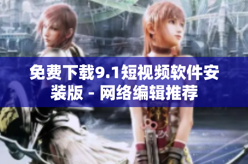 免费下载9.1短视频软件安装版 - 网络编辑推荐