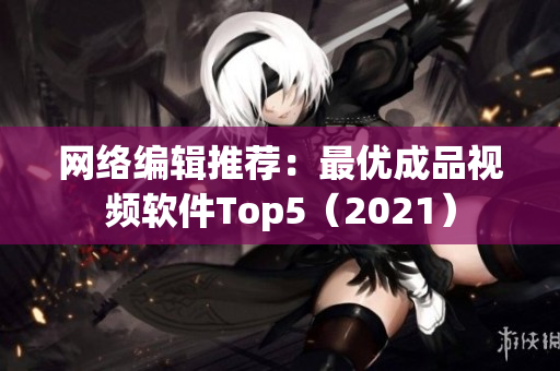 网络编辑推荐：最优成品视频软件Top5（2021）