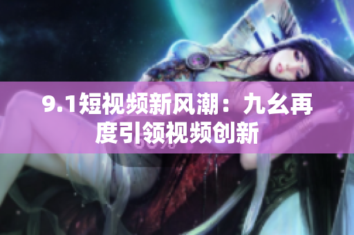 9.1短视频新风潮：九幺再度引领视频创新