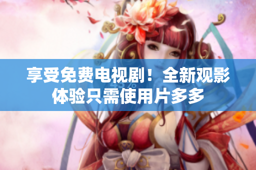 享受免费电视剧！全新观影体验只需使用片多多