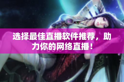 选择最佳直播软件推荐，助力你的网络直播！