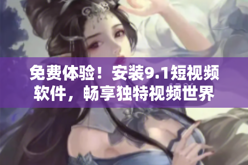 免费体验！安装9.1短视频软件，畅享独特视频世界