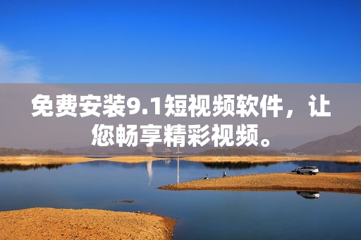 免费安装9.1短视频软件，让您畅享精彩视频。